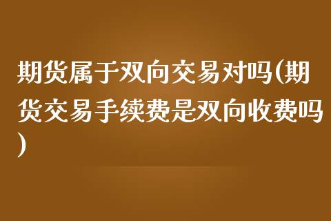 期货属于双向交易对吗(期货交易手续费是双向收费吗) (https://www.njaxzs.com/) 期货行情 第1张