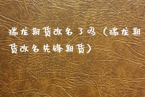 瑞龙期货改名了吗（瑞龙期货改名先锋期货） (https://www.njaxzs.com/) 期货行情 第1张