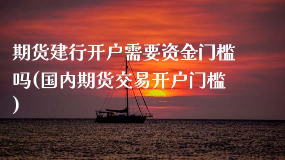 期货建行开户需要资金门槛吗(国内期货交易开户门槛) (https://www.njaxzs.com/) 期货行情 第1张