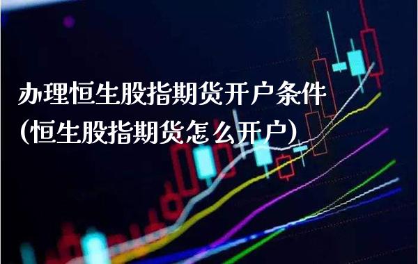 办理恒生股指期货开户条件(恒生股指期货怎么开户) (https://www.njaxzs.com/) 期货行情 第1张