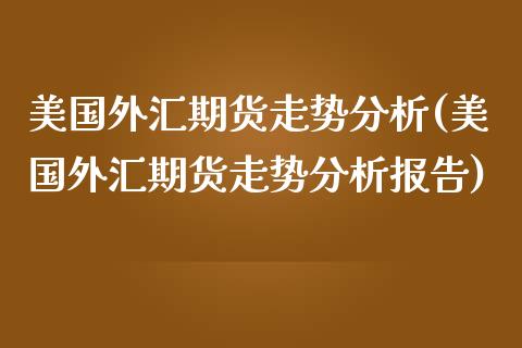 美国外汇期货走势分析(美国外汇期货走势分析报告) (https://www.njaxzs.com/) 期货直播间 第1张