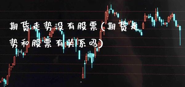 期货走势没有股票(期货走势和股票有关系吗) (https://www.njaxzs.com/) 内盘期货 第1张